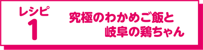 レシピ1 究極のわかめご飯と岐阜の鶏ちゃん
