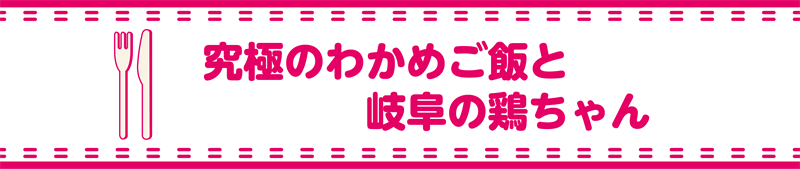 究極のわかめご飯と岐阜の鶏ちゃん