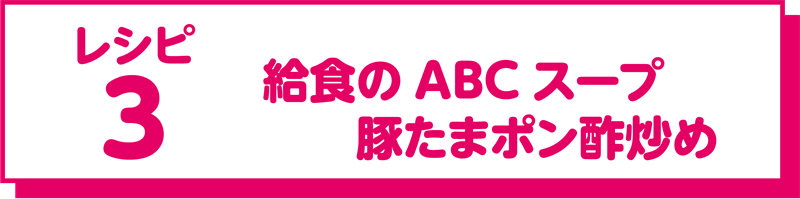 レシピ3 給食のABCスープ、豚たまポン酢炒め